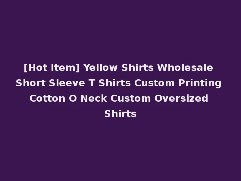 [Hot Item] Yellow Shirts Wholesale Short Sleeve T Shirts Custom Printing Cotton O Neck Custom Oversized Shirts