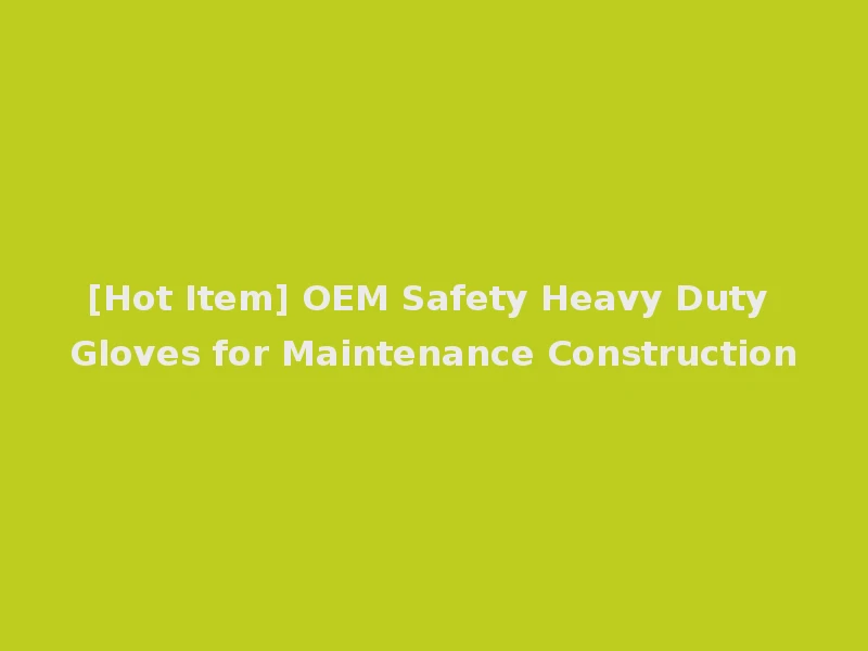 [Hot Item] OEM Safety Heavy Duty Gloves for Maintenance Construction