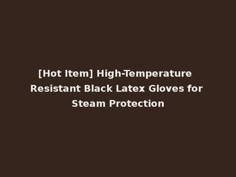 [Hot Item] High-Temperature Resistant Black Latex Gloves for Steam Protection