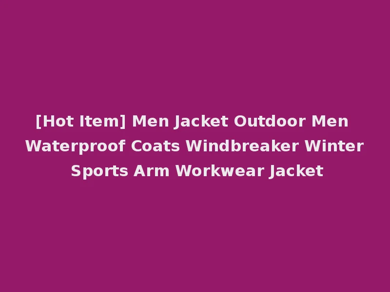 [Hot Item] Men Jacket Outdoor Men Waterproof Coats Windbreaker Winter Sports Arm Workwear Jacket