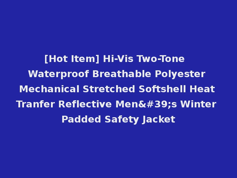 [Hot Item] Hi-Vis Two-Tone Waterproof Breathable Polyester Mechanical Stretched Softshell Heat Tranfer Reflective Men's Winter Padded Safety Jacket