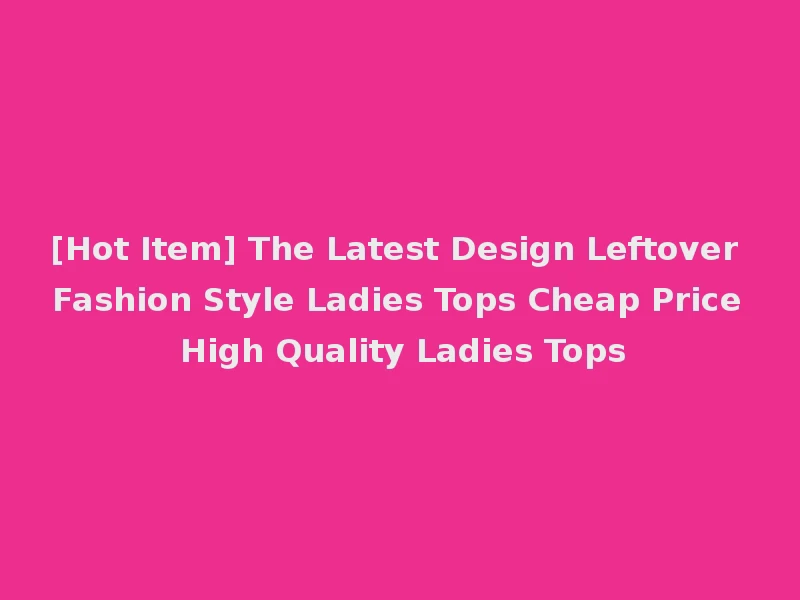 [Hot Item] The Latest Design Leftover Fashion Style Ladies Tops Cheap Price High Quality Ladies Tops
