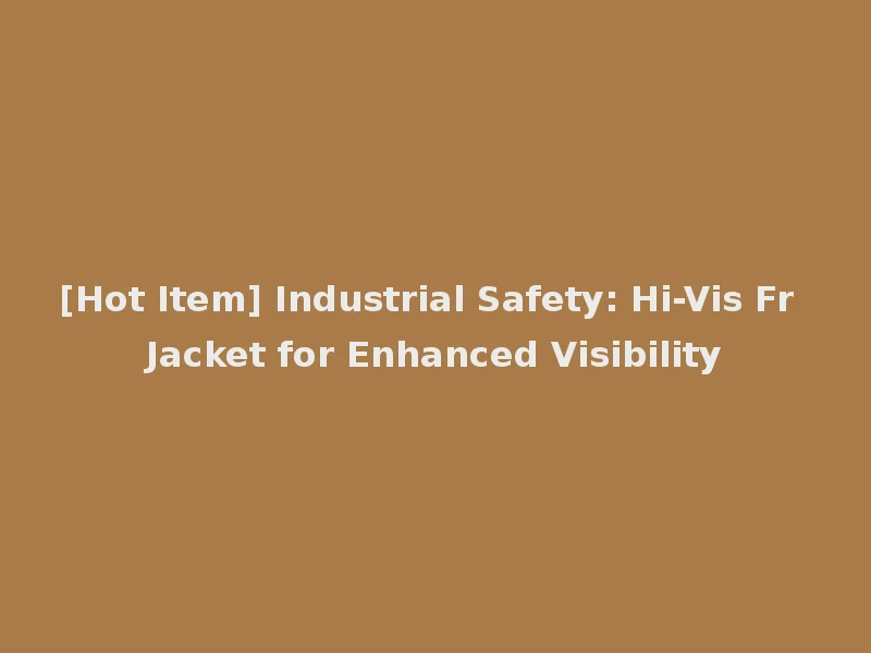 [Hot Item] Industrial Safety: Hi-Vis Fr Jacket for Enhanced Visibility