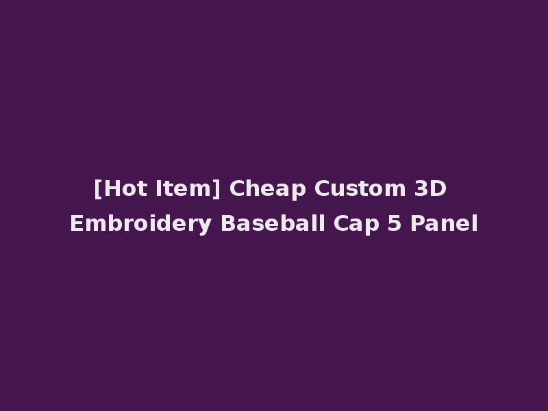 [Hot Item] Cheap Custom 3D Embroidery Baseball Cap 5 Panel