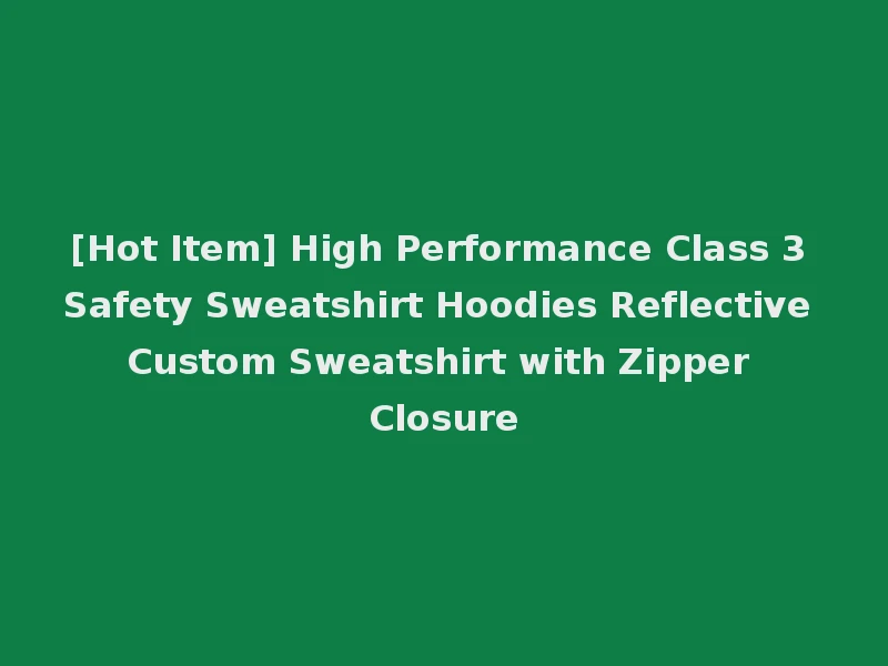 [Hot Item] High Performance Class 3 Safety Sweatshirt Hoodies Reflective Custom Sweatshirt with Zipper Closure