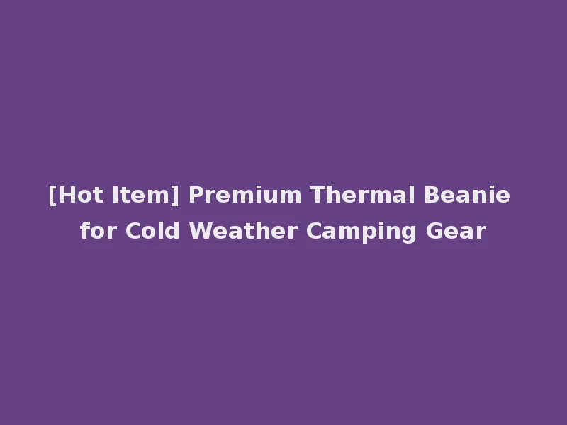 [Hot Item] Premium Thermal Beanie for Cold Weather Camping Gear
