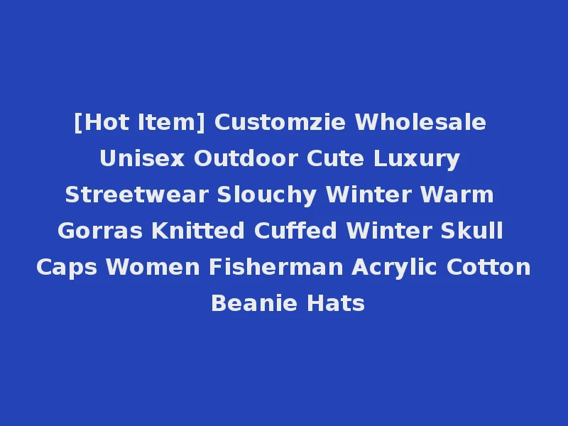 [Hot Item] Customzie Wholesale Unisex Outdoor Cute Luxury Streetwear Slouchy Winter Warm Gorras Knitted Cuffed Winter Skull Caps Women Fisherman Acrylic Cotton Beanie Hats