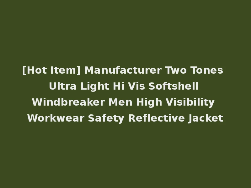 [Hot Item] Manufacturer Two Tones Ultra Light Hi Vis Softshell Windbreaker Men High Visibility Workwear Safety Reflective Jacket