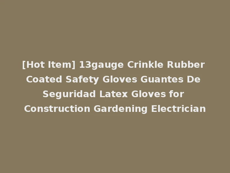 [Hot Item] 13gauge Crinkle Rubber Coated Safety Gloves Guantes De Seguridad Latex Gloves for Construction Gardening Electrician
