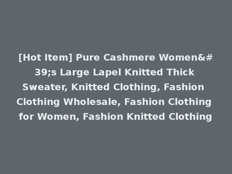[Hot Item] Pure Cashmere Women's Large Lapel Knitted Thick Sweater, Knitted Clothing, Fashion Clothing Wholesale, Fashion Clothing for Women, Fashion Knitted Clothing