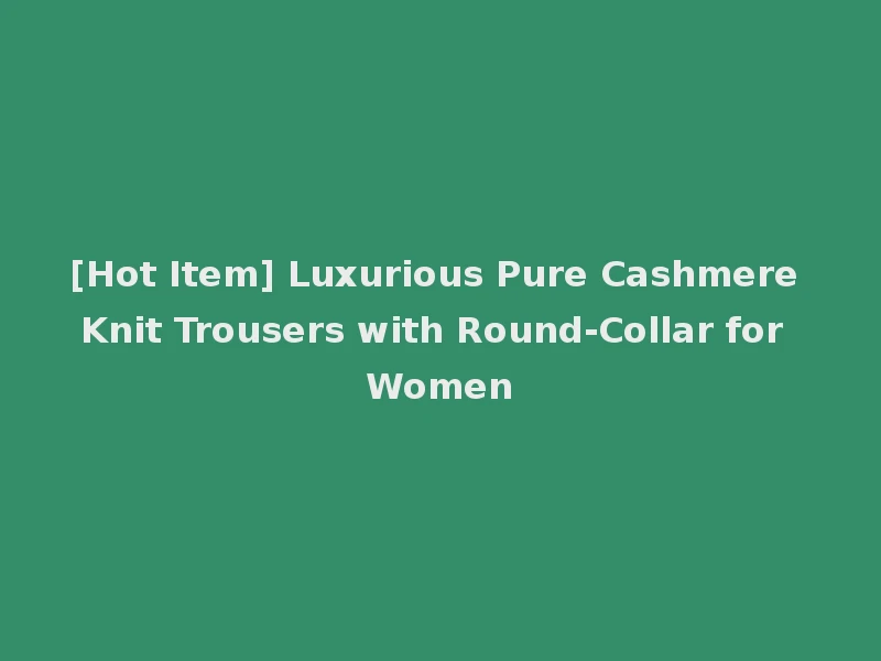 [Hot Item] Luxurious Pure Cashmere Knit Trousers with Round-Collar for Women