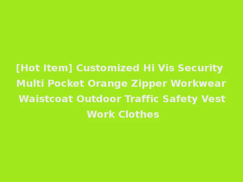 [Hot Item] Customized Hi Vis Security Multi Pocket Orange Zipper Workwear Waistcoat Outdoor Traffic Safety Vest Work Clothes