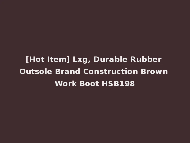 [Hot Item] Lxg, Durable Rubber Outsole Brand Construction Brown Work Boot HSB198