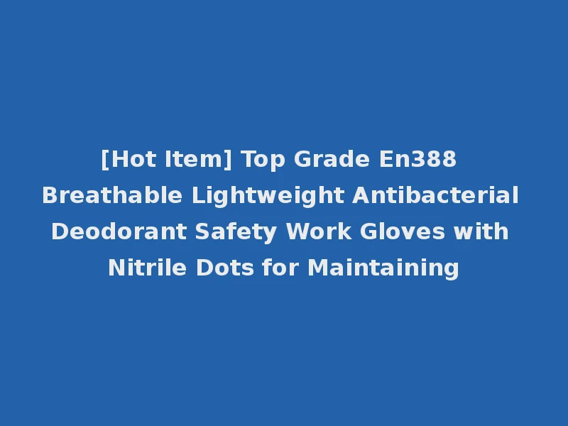 [Hot Item] Top Grade En388 Breathable Lightweight Antibacterial Deodorant Safety Work Gloves with Nitrile Dots for Maintaining