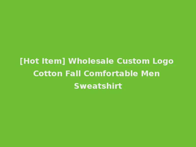 [Hot Item] Wholesale Custom Logo Cotton Fall Comfortable Men Sweatshirt
