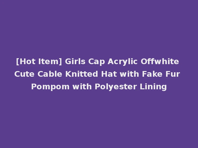 [Hot Item] Girls Cap Acrylic Offwhite Cute Cable Knitted Hat with Fake Fur Pompom with Polyester Lining