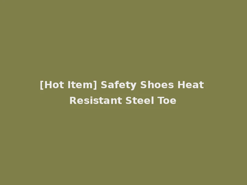 [Hot Item] Safety Shoes Heat Resistant Steel Toe