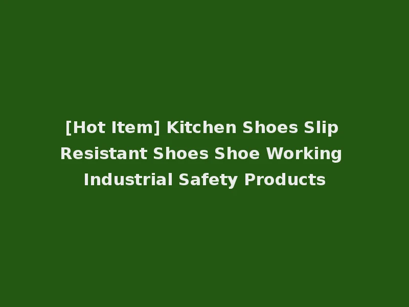 [Hot Item] Kitchen Shoes Slip Resistant Shoes Shoe Working Industrial Safety Products