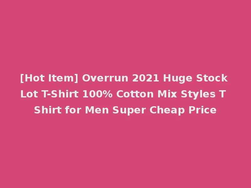 [Hot Item] Overrun 2021 Huge Stock Lot T-Shirt 100% Cotton Mix Styles T Shirt for Men Super Cheap Price