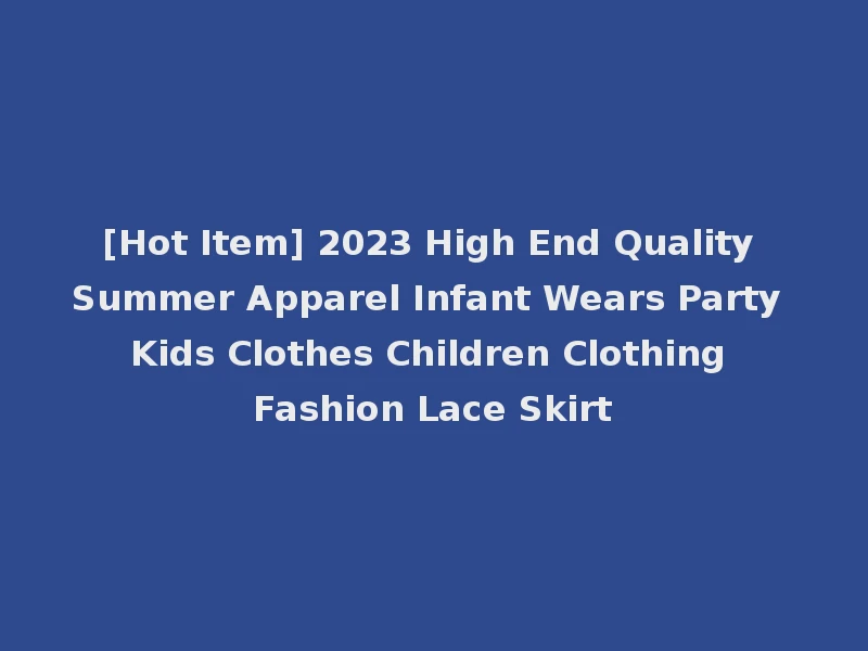 [Hot Item] 2023 High End Quality Summer Apparel Infant Wears Party Kids Clothes Children Clothing Fashion Lace Skirt