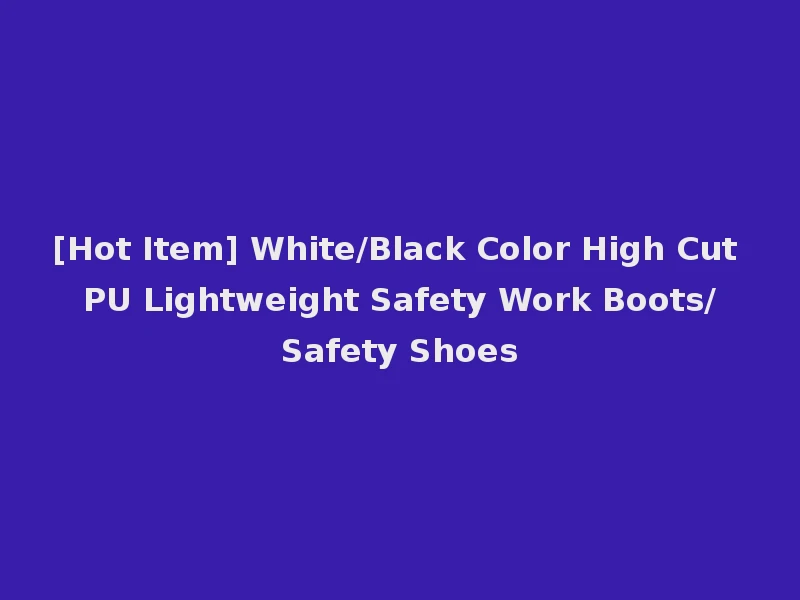 [Hot Item] White/Black Color High Cut PU Lightweight Safety Work Boots/Safety Shoes
