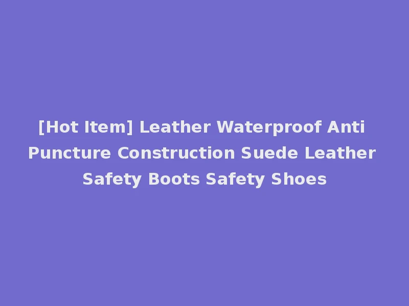 [Hot Item] Leather Waterproof Anti Puncture Construction Suede Leather Safety Boots Safety Shoes