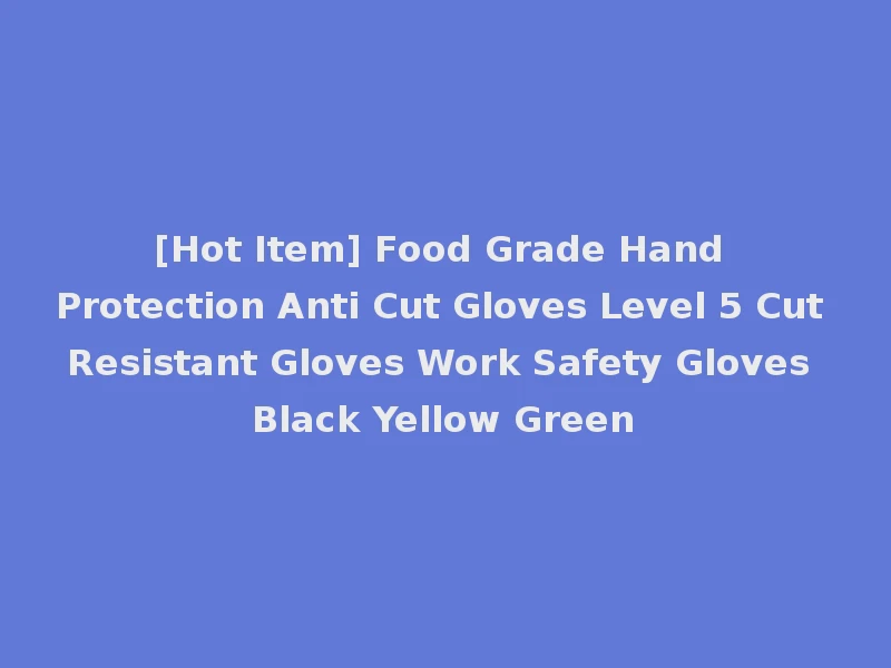 [Hot Item] Food Grade Hand Protection Anti Cut Gloves Level 5 Cut Resistant Gloves Work Safety Gloves Black Yellow Green