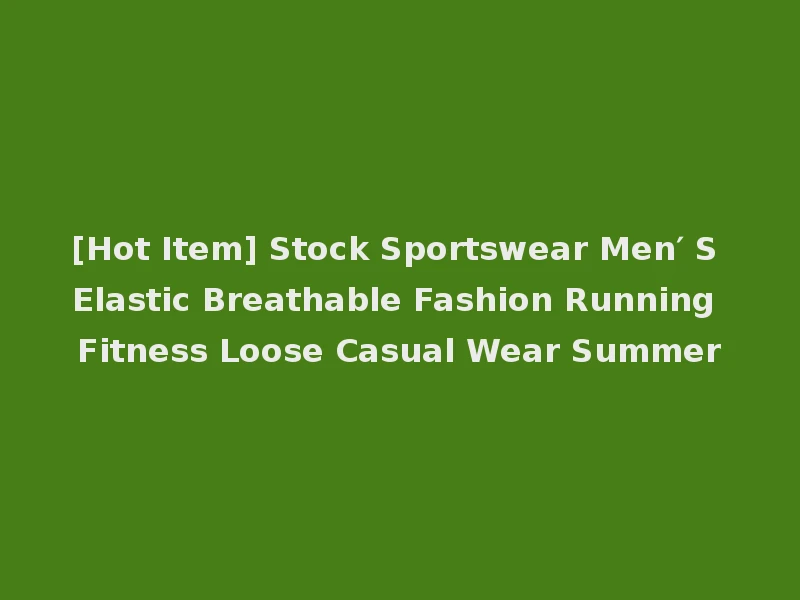 [Hot Item] Stock Sportswear Men′ S Elastic Breathable Fashion Running Fitness Loose Casual Wear Summer