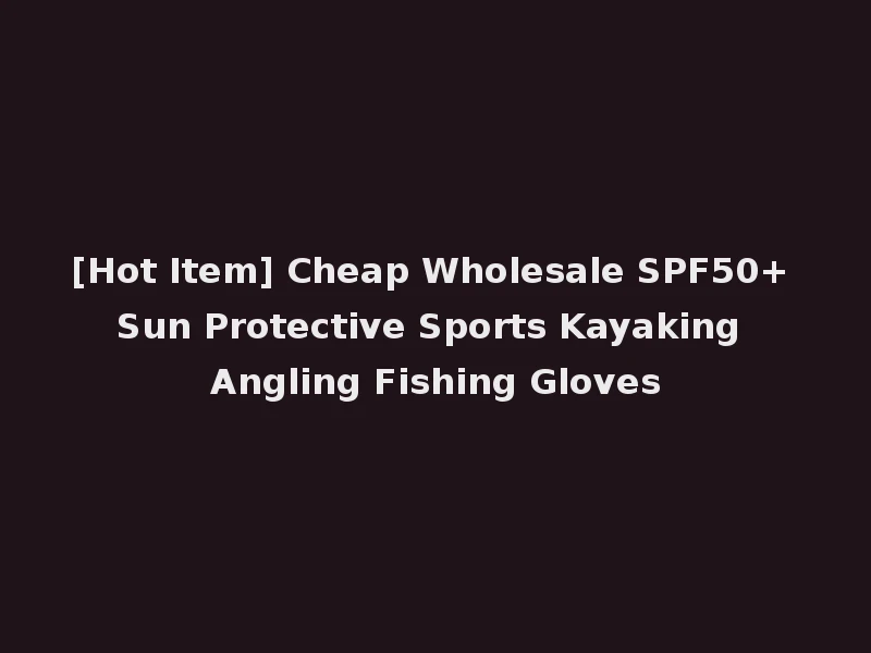 [Hot Item] Cheap Wholesale SPF50+ Sun Protective Sports Kayaking Angling Fishing Gloves
