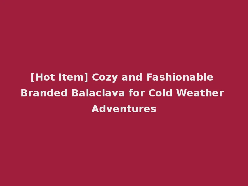 [Hot Item] Cozy and Fashionable Branded Balaclava for Cold Weather Adventures