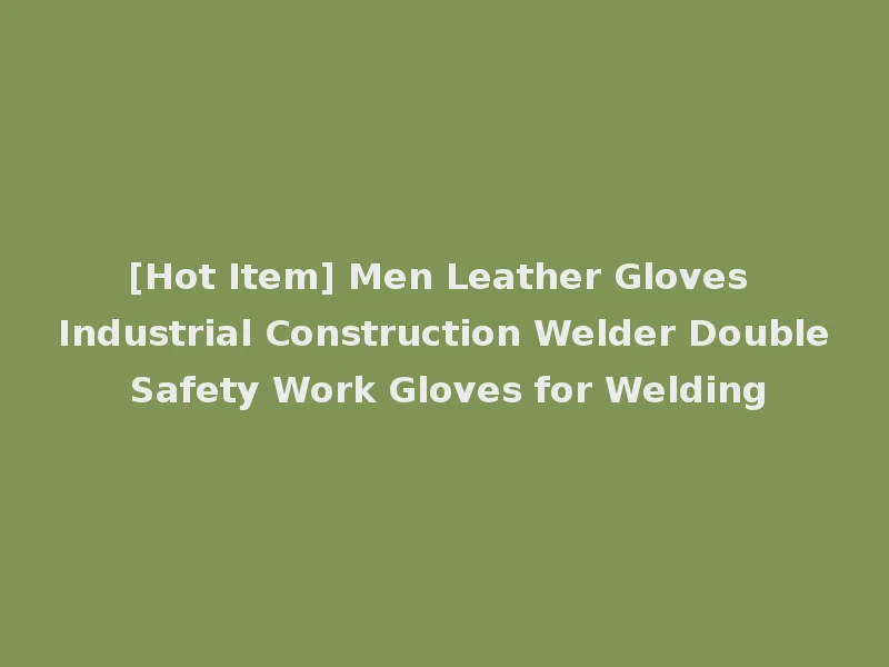 [Hot Item] Men Leather Gloves Industrial Construction Welder Double Safety Work Gloves for Welding