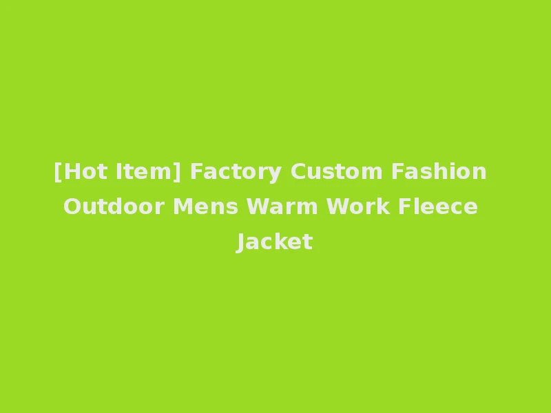 [Hot Item] Factory Custom Fashion Outdoor Mens Warm Work Fleece Jacket