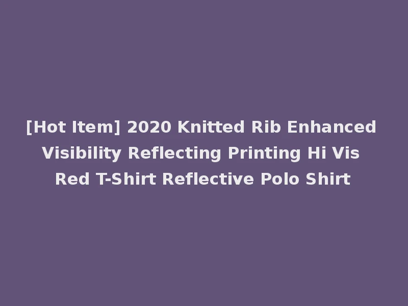 [Hot Item] 2020 Knitted Rib Enhanced Visibility Reflecting Printing Hi Vis Red T-Shirt Reflective Polo Shirt