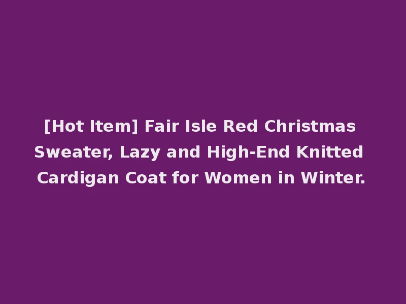 [Hot Item] Fair Isle Red Christmas Sweater, Lazy and High-End Knitted Cardigan Coat for Women in Winter.