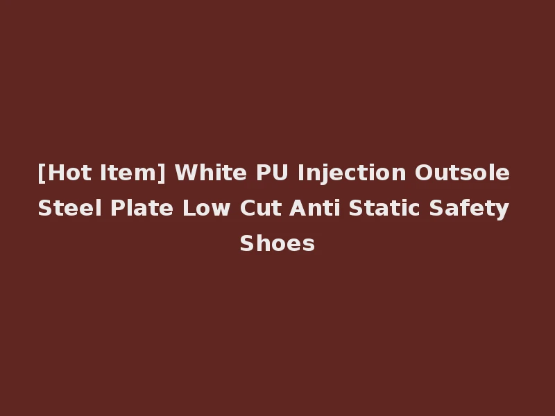 [Hot Item] White PU Injection Outsole Steel Plate Low Cut Anti Static Safety Shoes