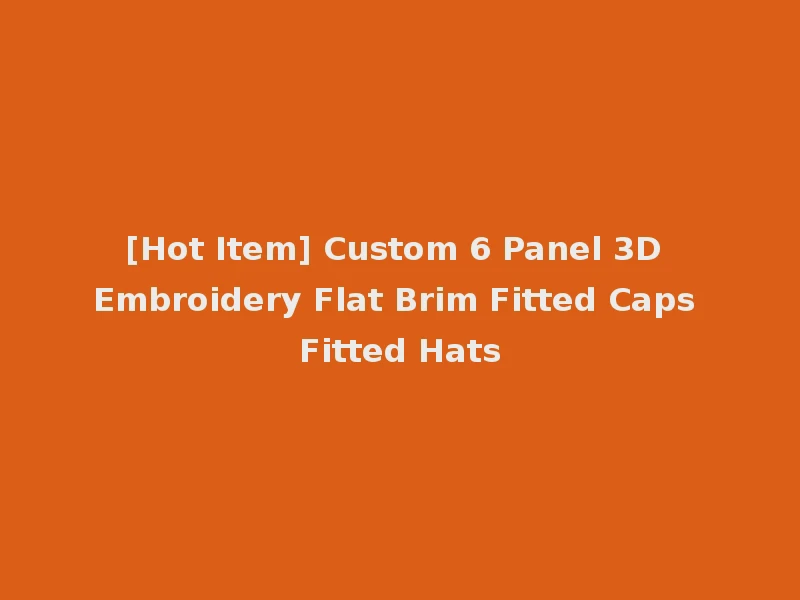 [Hot Item] Custom 6 Panel 3D Embroidery Flat Brim Fitted Caps Fitted Hats