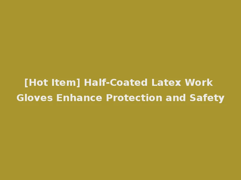 [Hot Item] Half-Coated Latex Work Gloves Enhance Protection and Safety