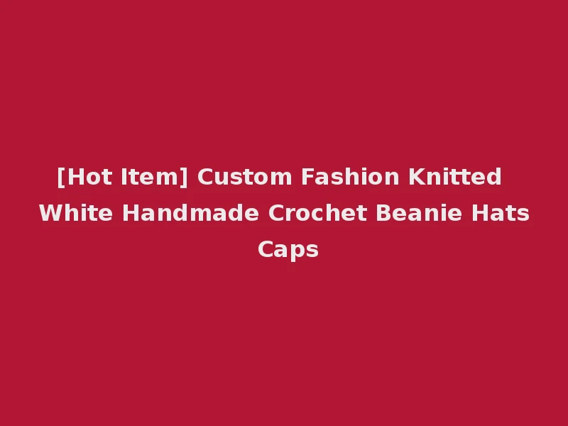 [Hot Item] Custom Fashion Knitted White Handmade Crochet Beanie Hats Caps