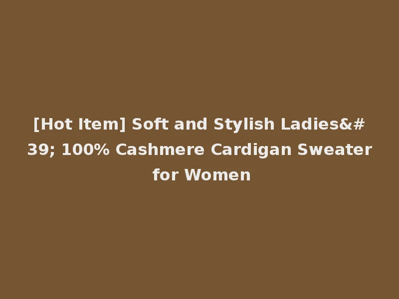 [Hot Item] Soft and Stylish Ladies' 100% Cashmere Cardigan Sweater for Women