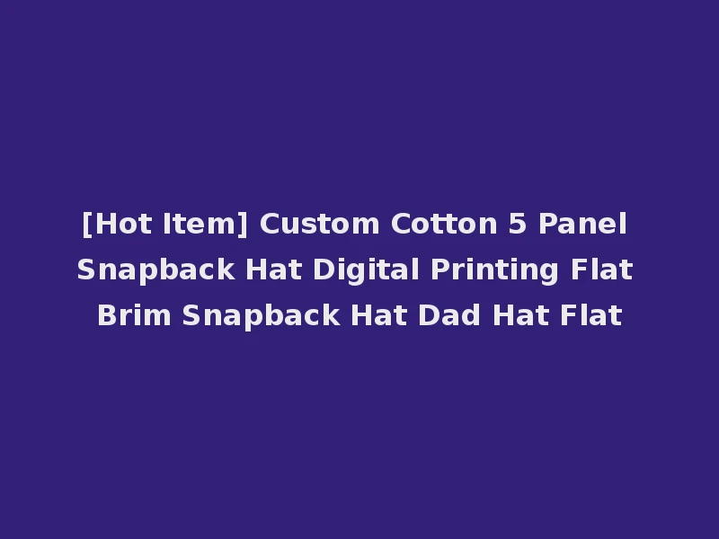 [Hot Item] Custom Cotton 5 Panel Snapback Hat Digital Printing Flat Brim Snapback Hat Dad Hat Flat