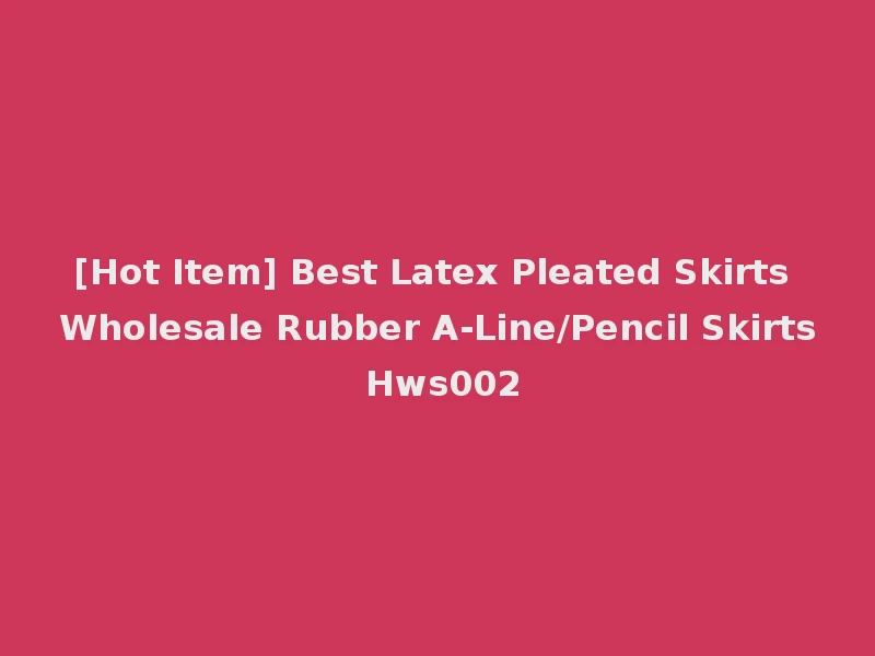 [Hot Item] Best Latex Pleated Skirts Wholesale Rubber A-Line/Pencil Skirts Hws002