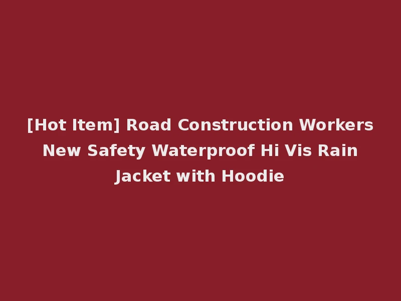 [Hot Item] Road Construction Workers New Safety Waterproof Hi Vis Rain Jacket with Hoodie