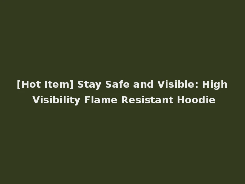 [Hot Item] Stay Safe and Visible: High Visibility Flame Resistant Hoodie
