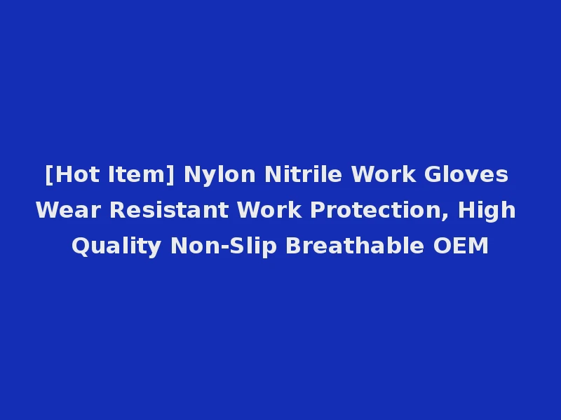 [Hot Item] Nylon Nitrile Work Gloves Wear Resistant Work Protection, High Quality Non-Slip Breathable OEM