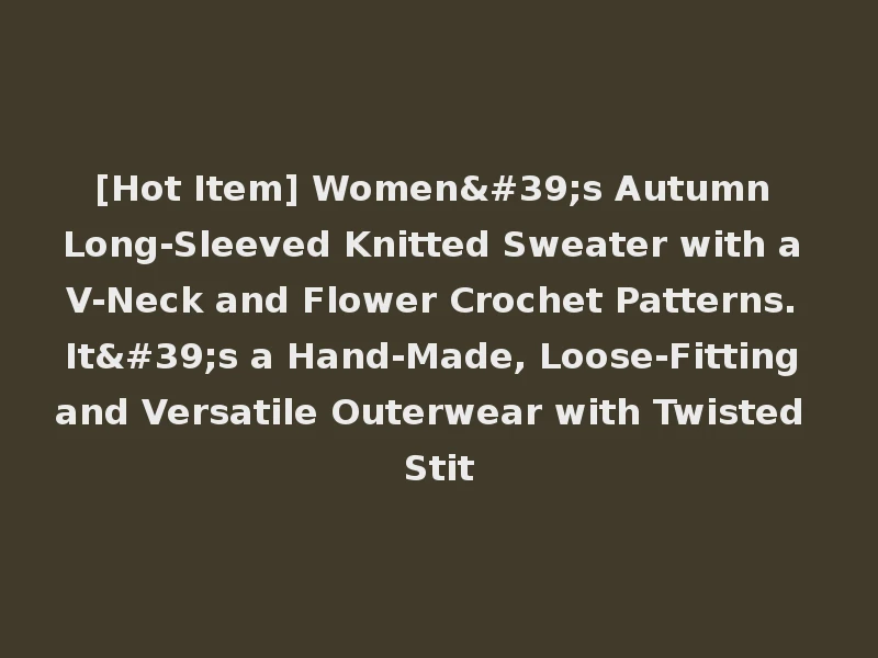[Hot Item] Women's Autumn Long-Sleeved Knitted Sweater with a V-Neck and Flower Crochet Patterns. It's a Hand-Made, Loose-Fitting and Versatile Outerwear with Twisted Stit
