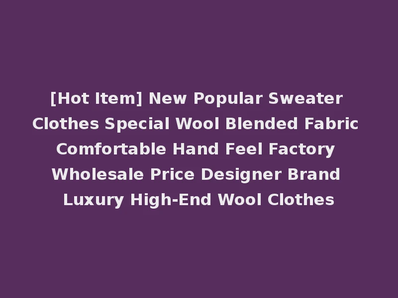 [Hot Item] New Popular Sweater Clothes Special Wool Blended Fabric Comfortable Hand Feel Factory Wholesale Price Designer Brand Luxury High-End Wool Clothes