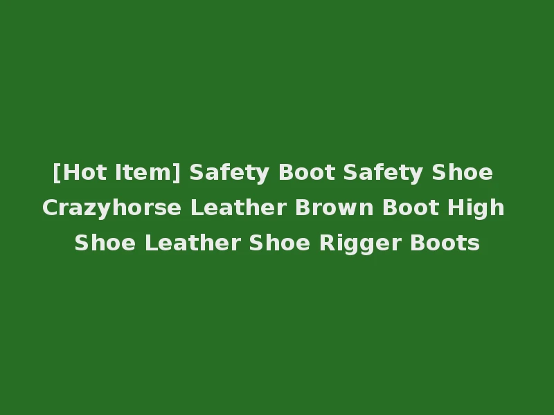 [Hot Item] Safety Boot Safety Shoe Crazyhorse Leather Brown Boot High Shoe Leather Shoe Rigger Boots