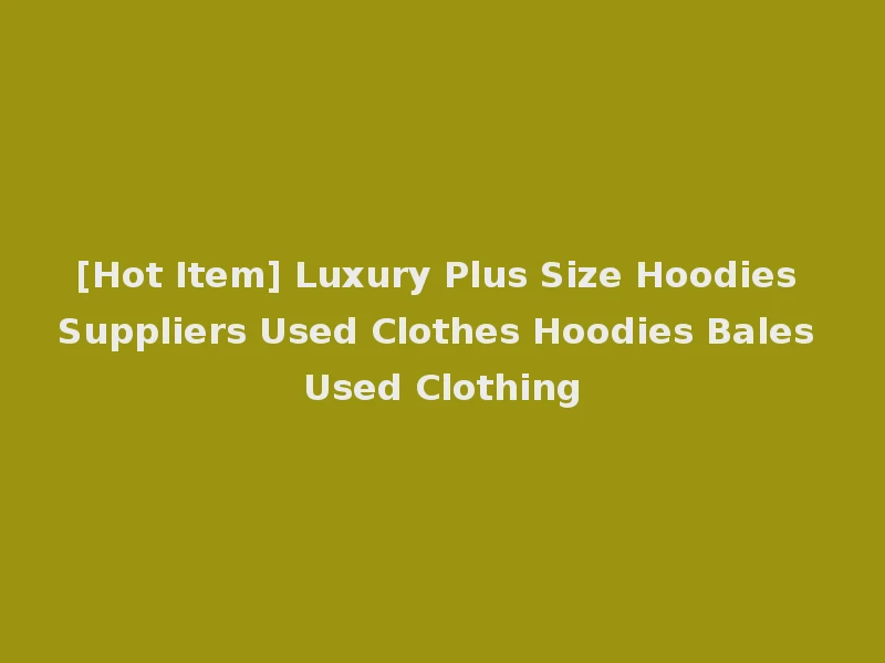 [Hot Item] Luxury Plus Size Hoodies Suppliers Used Clothes Hoodies Bales Used Clothing