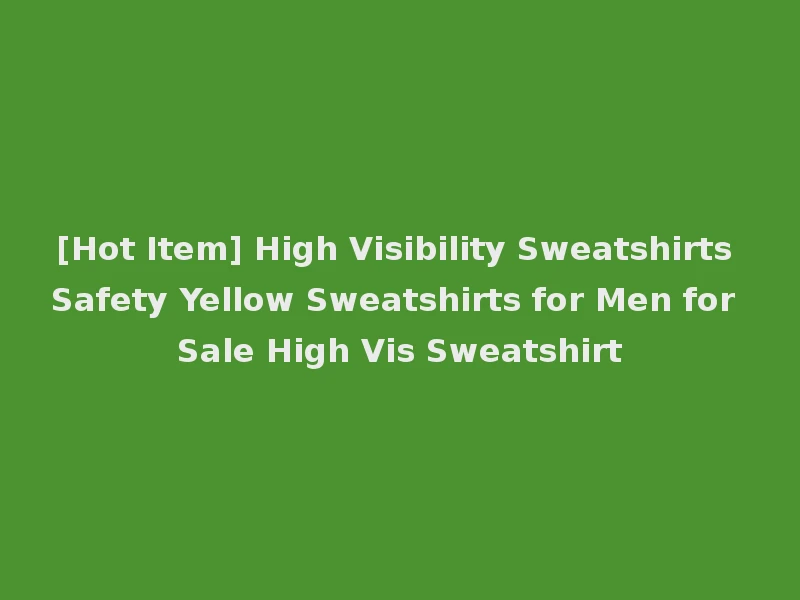 [Hot Item] High Visibility Sweatshirts Safety Yellow Sweatshirts for Men for Sale High Vis Sweatshirt