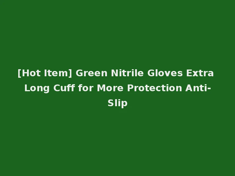 [Hot Item] Green Nitrile Gloves Extra Long Cuff for More Protection Anti-Slip